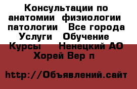 Консультации по анатомии, физиологии, патологии - Все города Услуги » Обучение. Курсы   . Ненецкий АО,Хорей-Вер п.